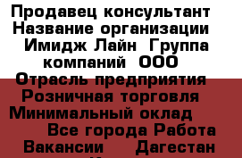 Продавец-консультант › Название организации ­ Имидж Лайн, Группа компаний, ООО › Отрасль предприятия ­ Розничная торговля › Минимальный оклад ­ 25 000 - Все города Работа » Вакансии   . Дагестан респ.,Кизилюрт г.